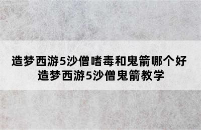 造梦西游5沙僧嗜毒和鬼箭哪个好 造梦西游5沙僧鬼箭教学